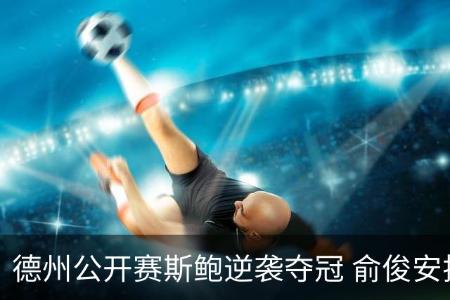 德州公开赛斯鲍逆袭夺冠 俞俊安排名升到第七