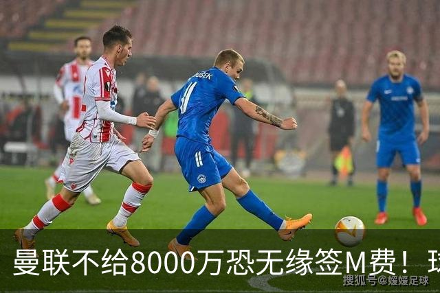 曼联不给8000万恐无缘签M费！球员拒绝表态只去红魔，也愿加盟热刺