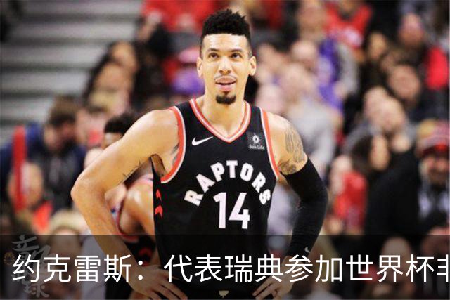 约克雷斯：代表瑞典参加世界杯非常自豪 与萨利巴交手很特别