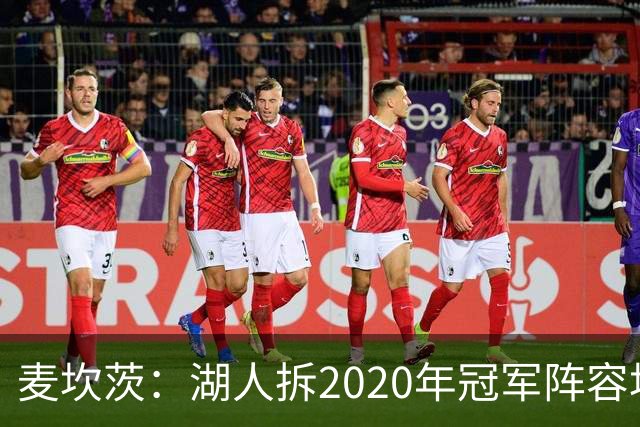 麦坎茨：湖人拆2020年冠军阵容坑了詹姆斯 他们本该拿两三个冠军