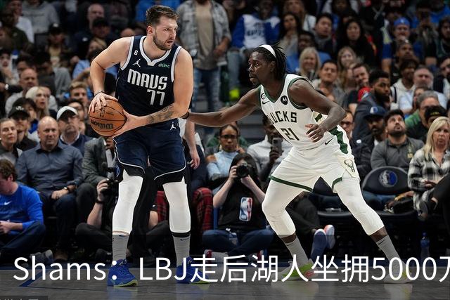 Shams：LBJ走后湖人坐拥5000万空间 将重点补强后场及内线高度